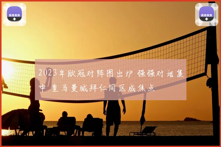 2023年欧冠对阵图出炉 强强对话集中 皇马曼城拜仁同区成焦点