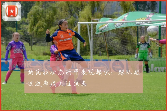 纳瓦拉状态西甲表现起伏，球队进攻效率成关注焦点