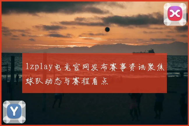 1zplay电竞官网发布赛事资讯聚焦球队动态与赛程看点