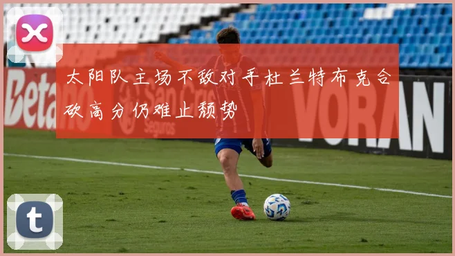 太阳队主场不敌对手杜兰特布克合砍高分仍难止颓势