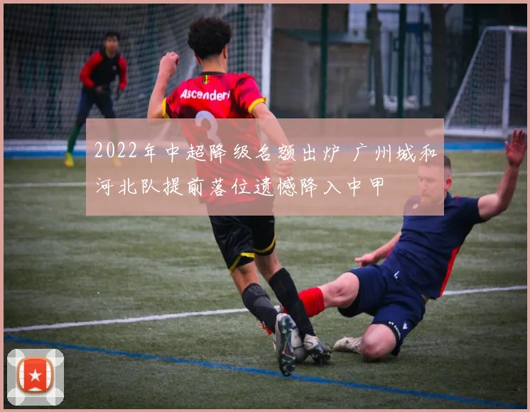 2022年中超降级名额出炉 广州城和河北队提前落位遗憾降入中甲