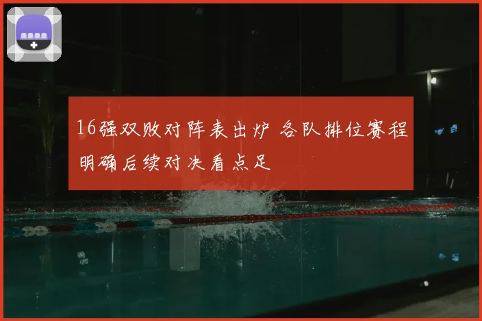 16强双败对阵表出炉 各队排位赛程明确后续对决看点足