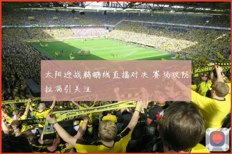 太阳迎战鹈鹕线直播对决 赛场攻防拉满引关注