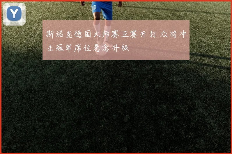 斯诺克德国大师赛正赛开打 众将冲击冠军席位悬念升级