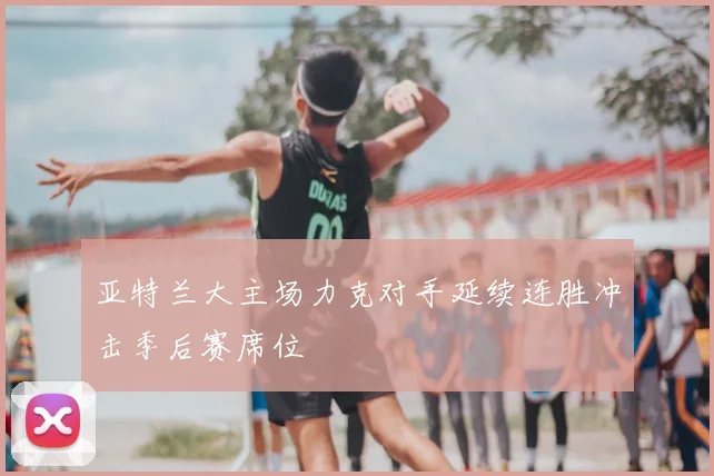 亚特兰大主场力克对手延续连胜冲击季后赛席位