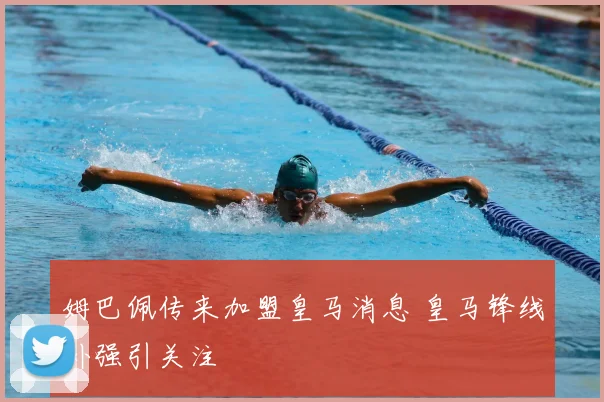 姆巴佩传来加盟皇马消息 皇马锋线补强引关注