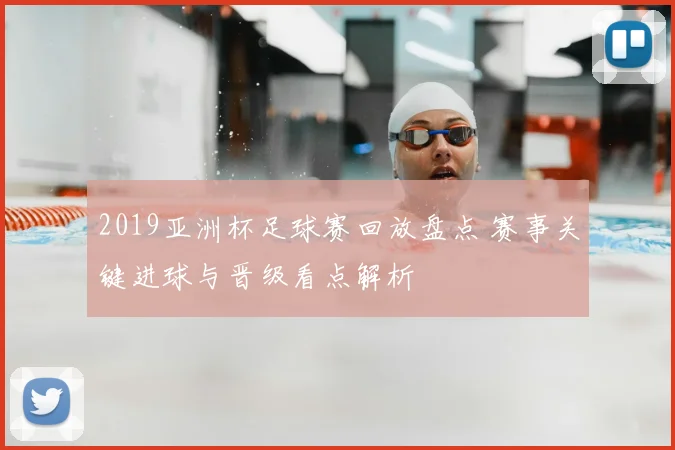 2019亚洲杯足球赛回放盘点 赛事关键进球与晋级看点解析